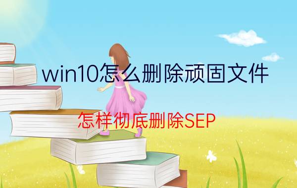 win10怎么删除顽固文件 怎样彻底删除SEP？